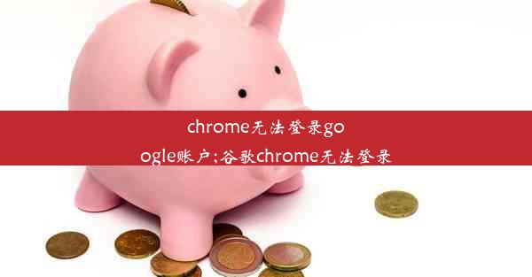 chrome无法登录google账户;谷歌chrome无法登录