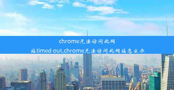 chrome无法访问此网站timed out,chrome无法访问此网站怎么办