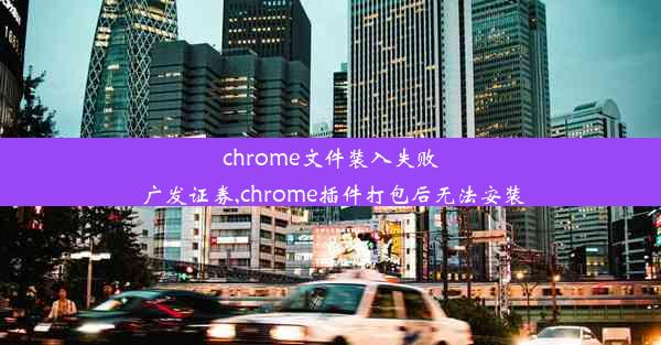 chrome文件装入失败 广发证券,chrome插件打包后无法安装