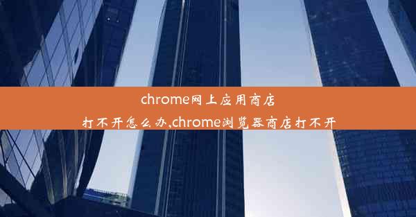 chrome网上应用商店打不开怎么办,chrome浏览器商店打不开