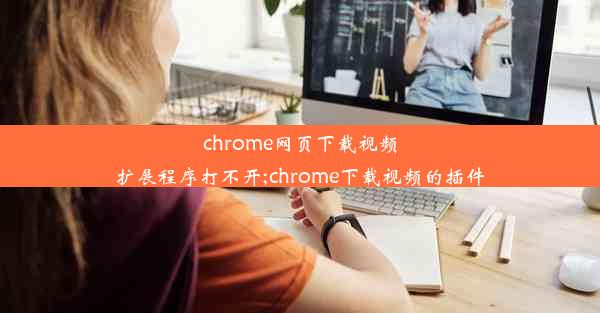 chrome网页下载视频扩展程序打不开;chrome下载视频的插件