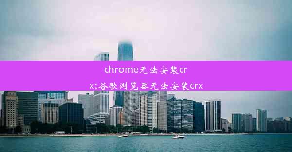 chrome无法安装crx;谷歌浏览器无法安装crx