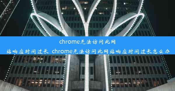 chrome无法访问此网站响应时间过长_chrome无法访问此网站响应时间过长怎么办