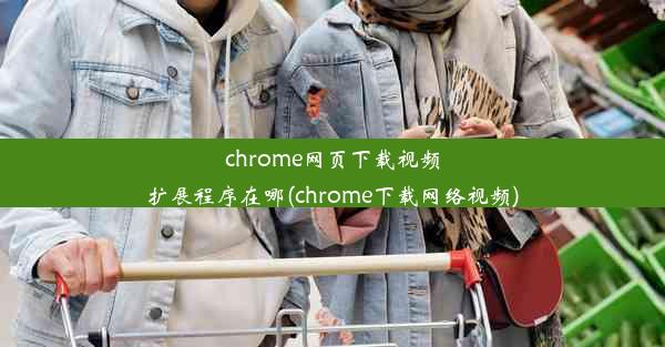 chrome网页下载视频扩展程序在哪(chrome下载网络视频)