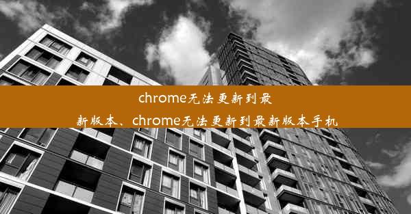 chrome无法更新到最新版本、chrome无法更新到最新版本手机