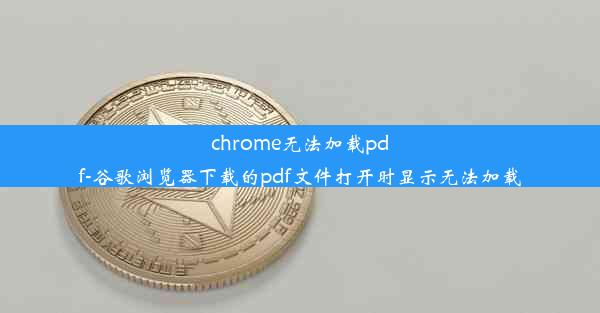 chrome无法加载pdf-谷歌浏览器下载的pdf文件打开时显示无法加载