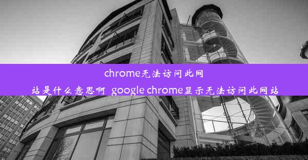 chrome无法访问此网站是什么意思啊_google chrome显示无法访问此网站