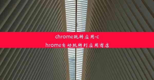 chrome跳转应用-chrome自动跳转到应用商店