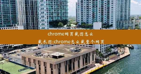 chrome网页截图怎么截长图;chrome怎么截整个网页