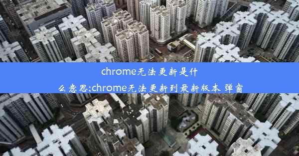 chrome无法更新是什么意思;chrome无法更新到最新版本 弹窗