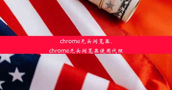 chrome无头浏览器、chrome无头浏览器使用代理