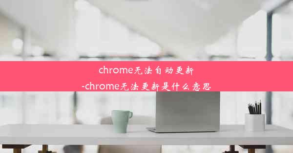 chrome无法自动更新-chrome无法更新是什么意思