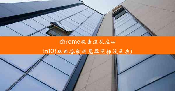 chrome双击没反应win10(双击谷歌浏览器图标没反应)