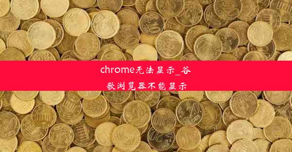 chrome无法显示_谷歌浏览器不能显示