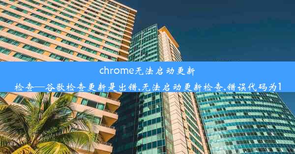 chrome无法启动更新检查—谷歌检查更新是出错,无法启动更新检查,错误代码为1