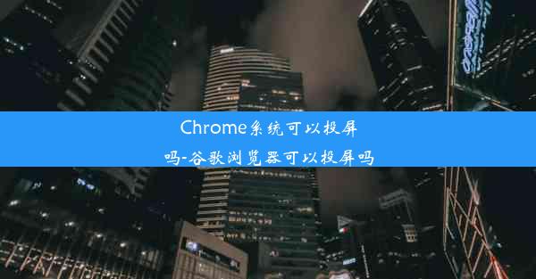 Chrome系统可以投屏吗-谷歌浏览器可以投屏吗