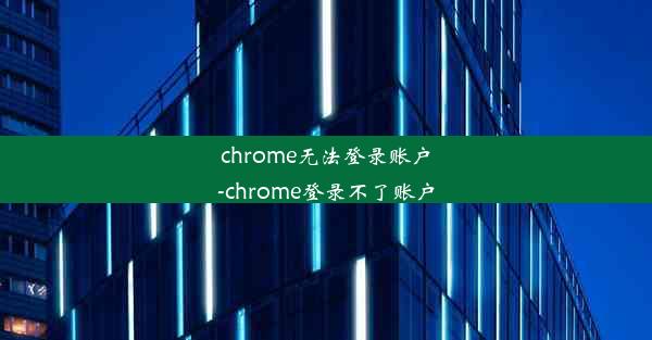 chrome无法登录账户-chrome登录不了账户