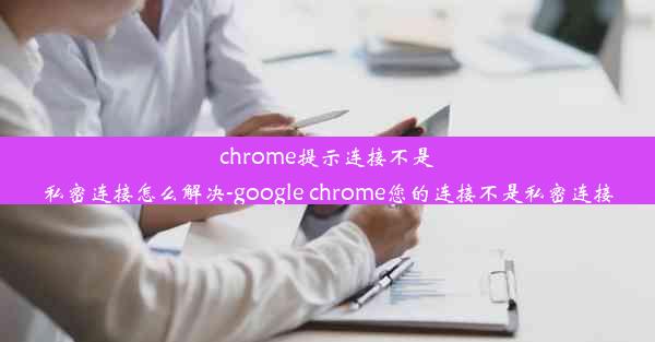 chrome提示连接不是私密连接怎么解决-google chrome您的连接不是私密连接