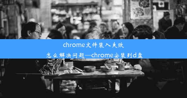 chrome文件装入失败怎么解决问题—chrome安装到d盘