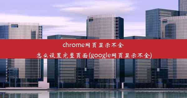 chrome网页显示不全怎么设置完整页面(google网页显示不全)