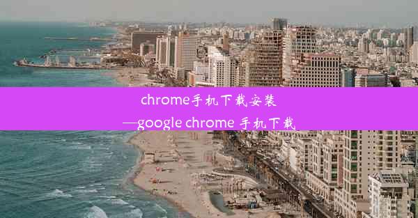 chrome手机下载安装—google chrome 手机下载