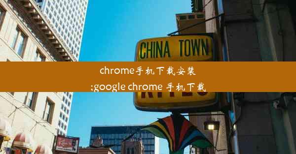 chrome手机下载安装;google chrome 手机下载