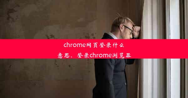 chrome网页登录什么意思、登录chrome浏览器