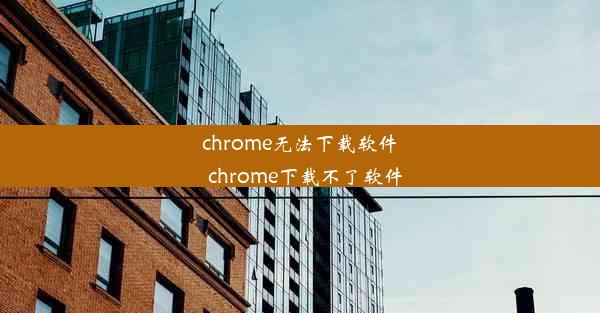 chrome无法下载软件_chrome下载不了软件