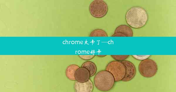 chrome太卡了—chrome好卡