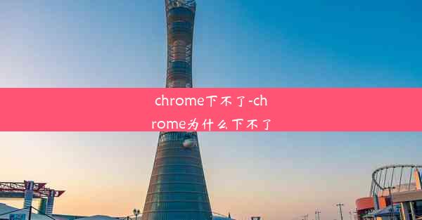 chrome下不了-chrome为什么下不了