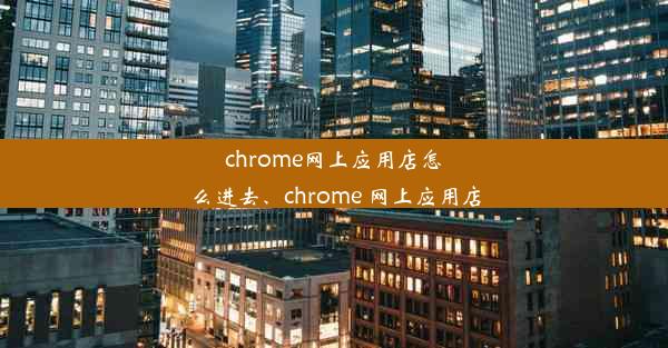 chrome网上应用店怎么进去、chrome 网上应用店