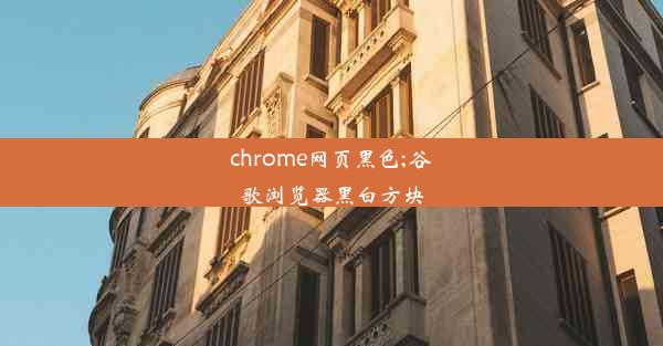 chrome网页黑色;谷歌浏览器黑白方块