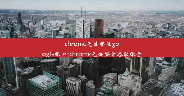 chrome无法登陆google账户;chrome无法登录谷歌账号