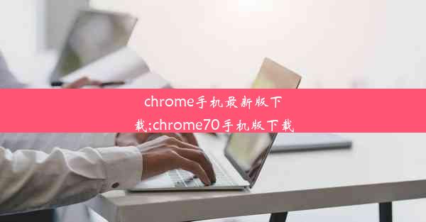 chrome手机最新版下载;chrome70手机版下载