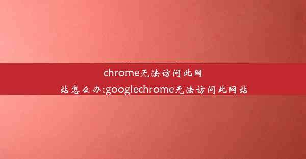 chrome无法访问此网站怎么办;googlechrome无法访问此网站