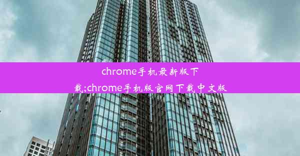 chrome手机最新版下载;chrome手机版官网下载中文版