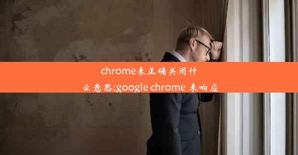 chrome未正确关闭什么意思;google chrome 未响应