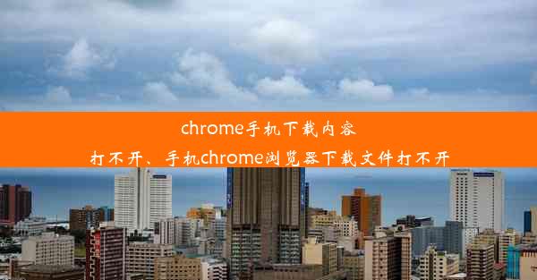 chrome手机下载内容打不开、手机chrome浏览器下载文件打不开