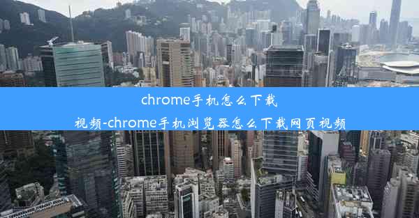 chrome手机怎么下载视频-chrome手机浏览器怎么下载网页视频