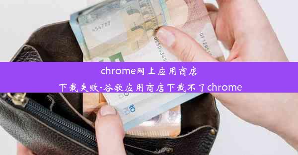 chrome网上应用商店下载失败-谷歌应用商店下载不了chrome