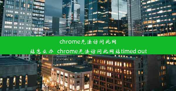 chrome无法访问此网站怎么办_chrome无法访问此网站timed out