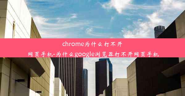 chrome为什么打不开网页手机-为什么google浏览器打不开网页手机