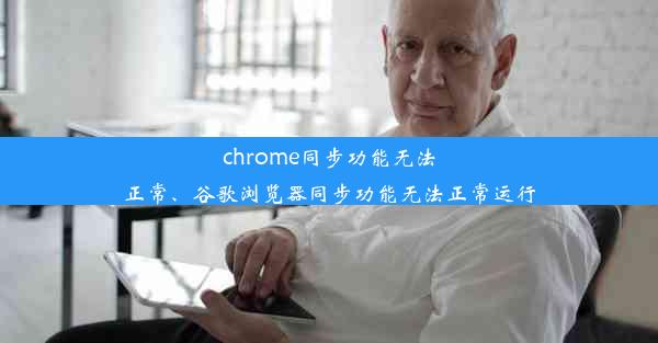 chrome同步功能无法正常、谷歌浏览器同步功能无法正常运行