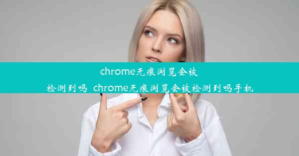 chrome无痕浏览会被检测到吗_chrome无痕浏览会被检测到吗手机