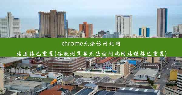 chrome无法访问此网站连接已重置(谷歌浏览器无法访问此网站链接已重置)