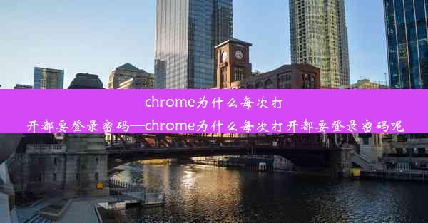 chrome为什么每次打开都要登录密码—chrome为什么每次打开都要登录密码呢