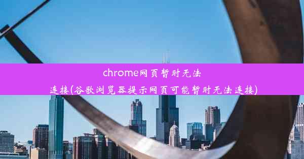 chrome网页暂时无法连接(谷歌浏览器提示网页可能暂时无法连接)