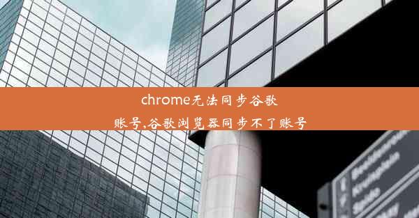 chrome无法同步谷歌账号,谷歌浏览器同步不了账号