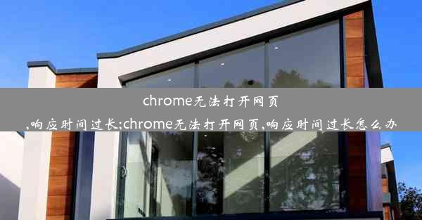 chrome无法打开网页,响应时间过长;chrome无法打开网页,响应时间过长怎么办