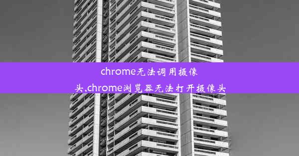 chrome无法调用摄像头,chrome浏览器无法打开摄像头